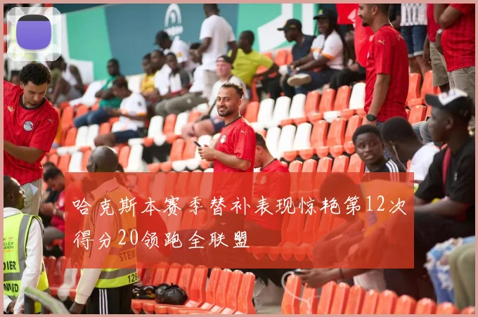 哈克斯本赛季替补表现惊艳第12次得分20领跑全联盟