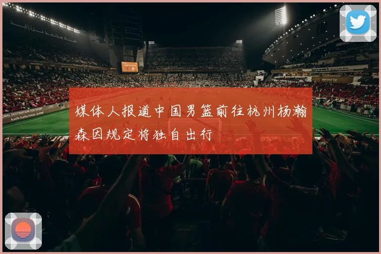 媒体人报道中国男篮前往杭州杨瀚森因规定将独自出行