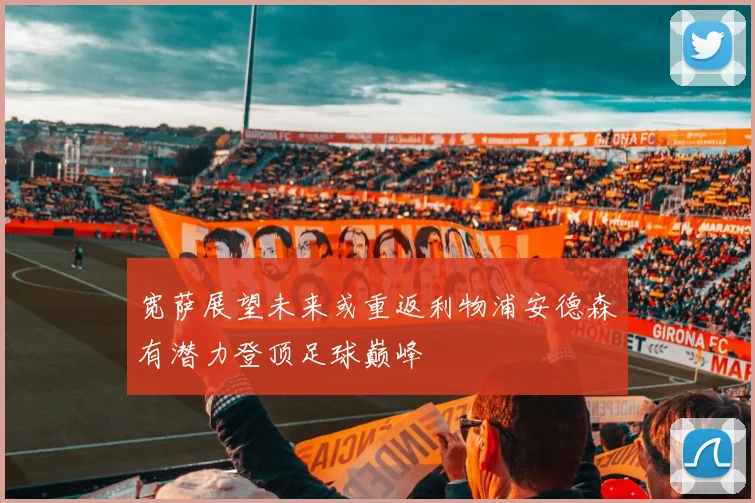 宽萨展望未来或重返利物浦安德森有潜力登顶足球巅峰