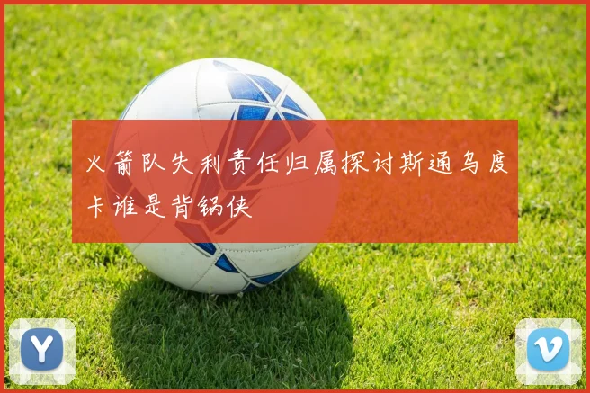 火箭队失利责任归属探讨斯通乌度卡谁是背锅侠