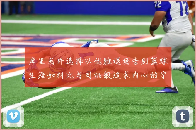 库里或许选择以优雅退场告别篮球生涯如科比与司机般追求内心的宁静