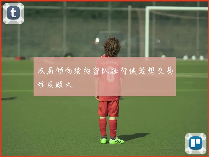 浓眉倾向续约留队独行侠若想交易难度颇大