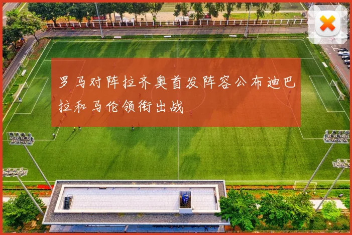 罗马对阵拉齐奥首发阵容公布迪巴拉和马伦领衔出战