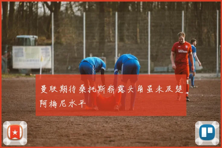 曼联期待桑托斯崭露头角虽未及楚阿梅尼水平