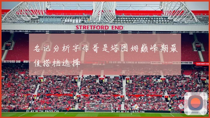 名记分析字母哥是塔图姆巅峰期最佳搭档选择