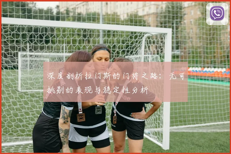 深度剖析拉门斯的门将之路：无可挑剔的表现与稳定性分析