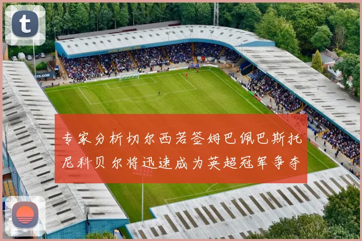 专家分析切尔西若签姆巴佩巴斯托尼科贝尔将迅速成为英超冠军争夺者
