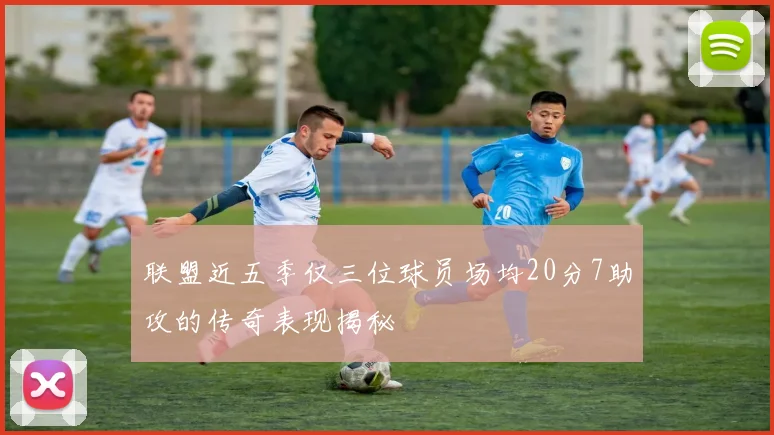 联盟近五季仅三位球员场均20分7助攻的传奇表现揭秘