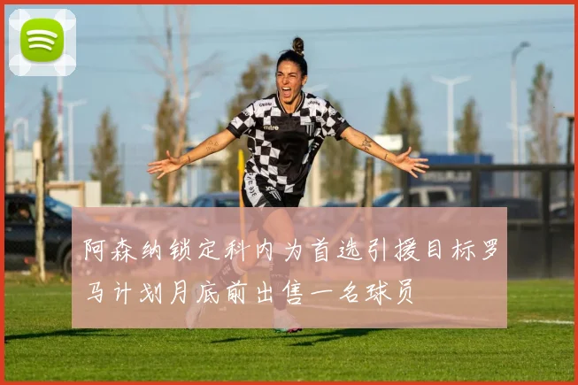 阿森纳锁定科内为首选引援目标罗马计划月底前出售一名球员