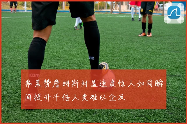 弗莱赞詹姆斯封盖速度惊人如同瞬间提升千倍人类难以企及