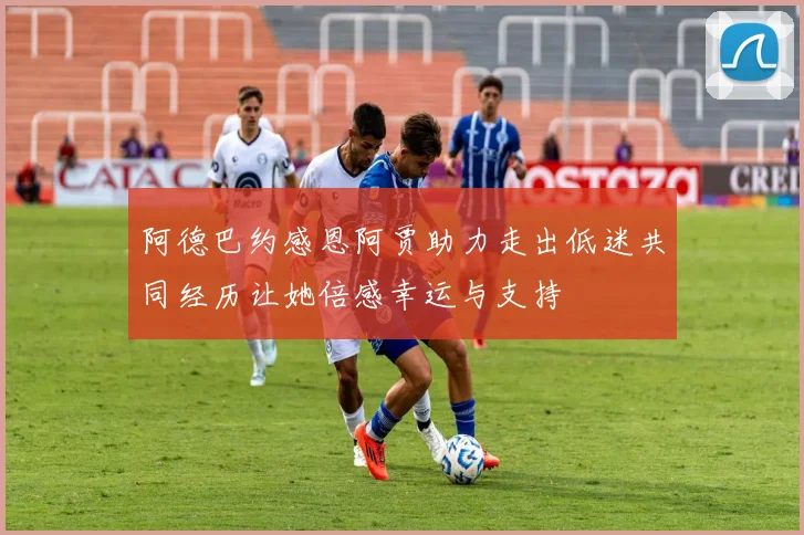 阿德巴约感恩阿贾助力走出低迷共同经历让她倍感幸运与支持