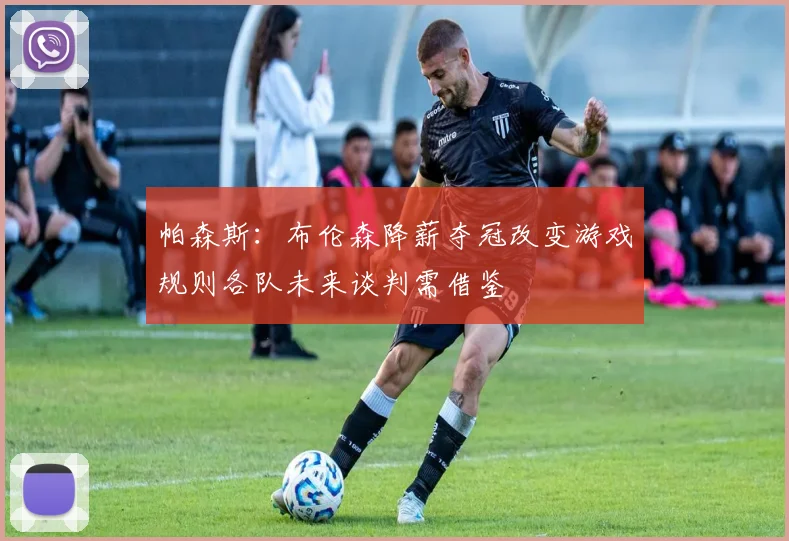 帕森斯：布伦森降薪夺冠改变游戏规则各队未来谈判需借鉴