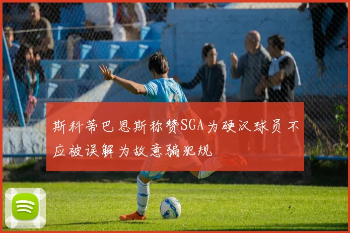斯科蒂巴恩斯称赞SGA为硬汉球员不应被误解为故意骗犯规