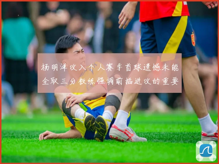 杨明洋攻入个人赛季首球遗憾未能全取三分教练强调前插进攻的重要性