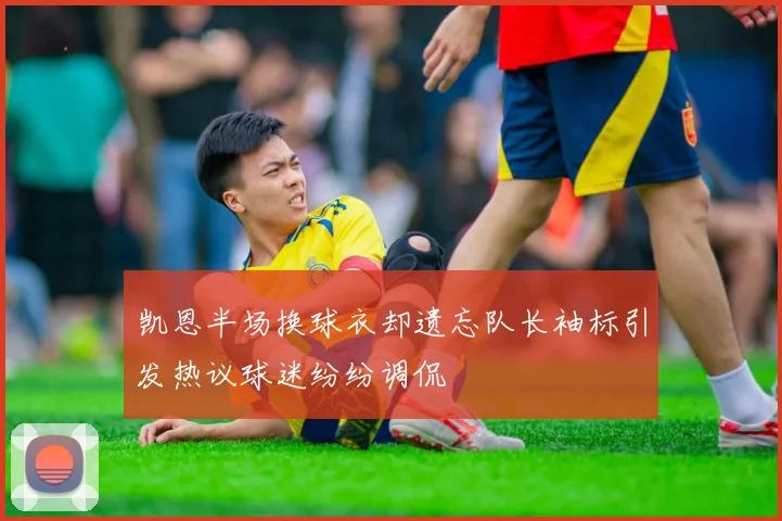 凯恩半场换球衣却遗忘队长袖标引发热议球迷纷纷调侃