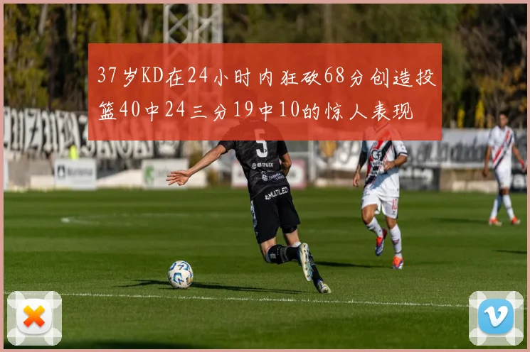 37岁KD在24小时内狂砍68分创造投篮40中24三分19中10的惊人表现