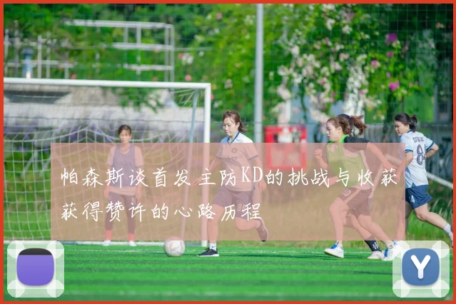 帕森斯谈首发主防KD的挑战与收获获得赞许的心路历程