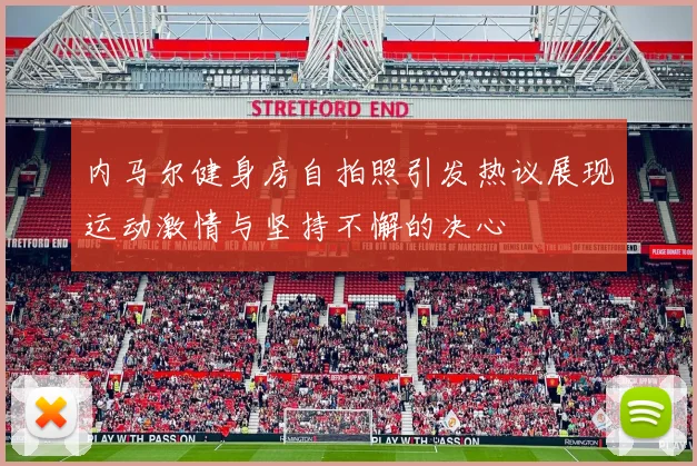 内马尔健身房自拍照引发热议展现运动激情与坚持不懈的决心