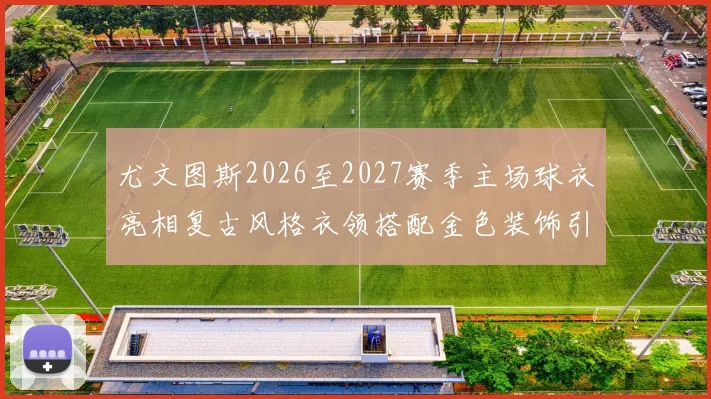 尤文图斯2026至2027赛季主场球衣亮相复古风格衣领搭配金色装饰引关注