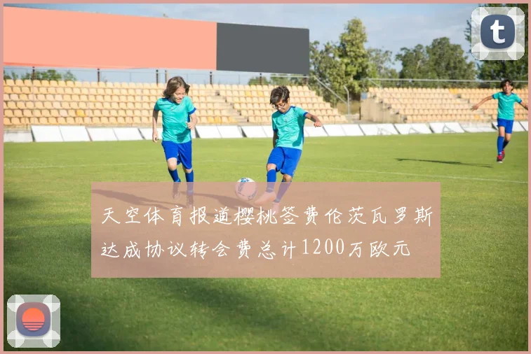 天空体育报道樱桃签费伦茨瓦罗斯达成协议转会费总计1200万欧元
