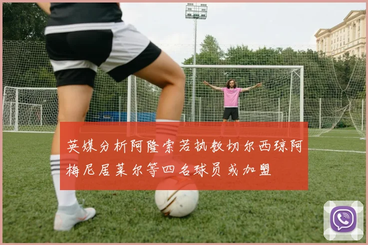 英媒分析阿隆索若执教切尔西琼阿梅尼居莱尔等四名球员或加盟