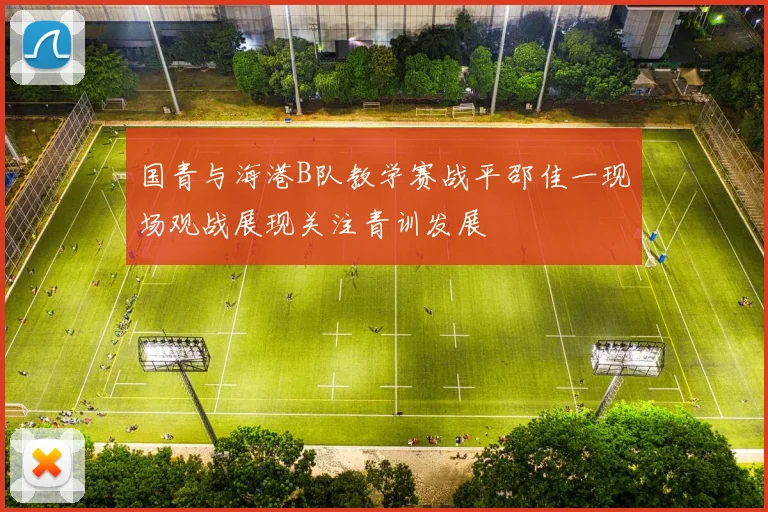国青与海港B队教学赛战平邵佳一现场观战展现关注青训发展