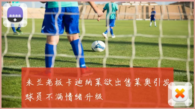 米兰老板卡迪纳莱欲出售莱奥引发球员不满情绪升级