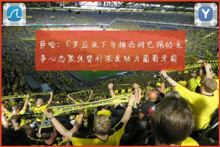 萨哈：C罗应放下与梅西姆巴佩的竞争心态聚焦替补深度助力葡萄牙前行