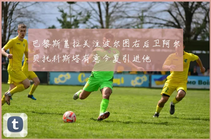 巴黎斯基拉关注波尔图右后卫阿尔贝托科斯塔有意今夏引进他