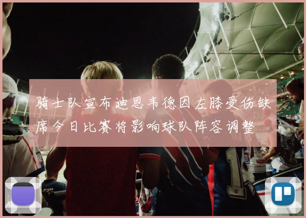 骑士队宣布迪恩韦德因左膝受伤缺席今日比赛将影响球队阵容调整